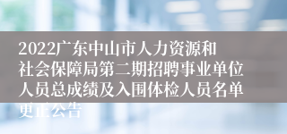 2022广东中山市人力资源和社会保障局第二期招聘事业单位人员总成绩及入围体检人员名单更正公告