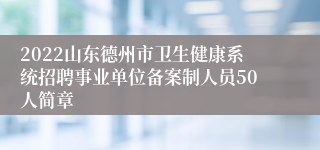 2022山东德州市卫生健康系统招聘事业单位备案制人员50人简章