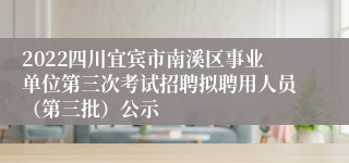 2022四川宜宾市南溪区事业单位第三次考试招聘拟聘用人员（第三批）公示