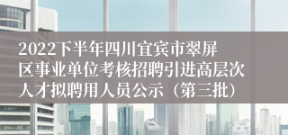 2022下半年四川宜宾市翠屏区事业单位考核招聘引进高层次人才拟聘用人员公示（第三批）