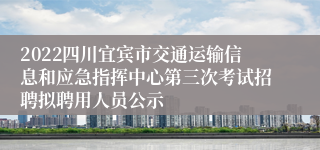 2022四川宜宾市交通运输信息和应急指挥中心第三次考试招聘拟聘用人员公示