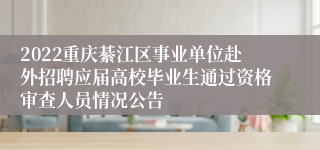 2022重庆綦江区事业单位赴外招聘应届高校毕业生通过资格审查人员情况公告