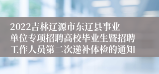 2022吉林辽源市东辽县事业单位专项招聘高校毕业生暨招聘工作人员第二次递补体检的通知