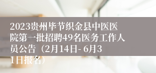 2023贵州毕节织金县中医医院第一批招聘49名医务工作人员公告（2月14日- 6月31日报名）