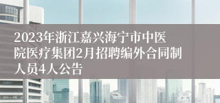 2023年浙江嘉兴海宁市中医院医疗集团2月招聘编外合同制人员4人公告