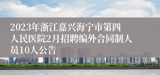 2023年浙江嘉兴海宁市第四人民医院2月招聘编外合同制人员10人公告