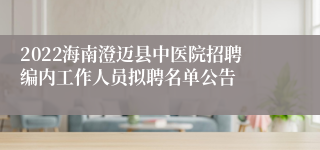 2022海南澄迈县中医院招聘编内工作人员拟聘名单公告