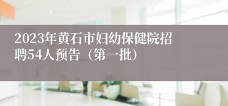 2023年黄石市妇幼保健院招聘54人预告（第一批）