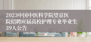 2023中国中医科学院望京医院招聘应届高校护理专业毕业生39人公告