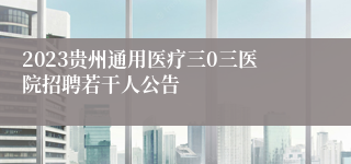 2023贵州通用医疗三0三医院招聘若干人公告