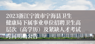 2023浙江宁波市宁海县卫生健康局下属事业单位招聘卫生高层次（高学历）及紧缺人才考试时间明确公告