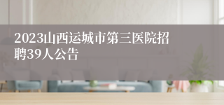 2023山西运城市第三医院招聘39人公告