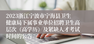 2023浙江宁波市宁海县卫生健康局下属事业单位招聘卫生高层次（高学历）及紧缺人才考试时间的公告