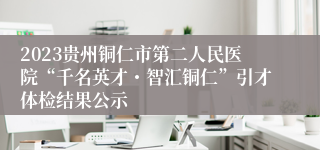 2023贵州铜仁市第二人民医院“千名英才・智汇铜仁”引才体检结果公示