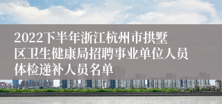 2022下半年浙江杭州市拱墅区卫生健康局招聘事业单位人员体检递补人员名单