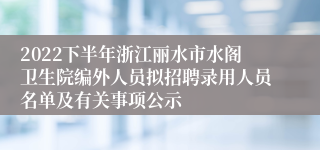 2022下半年浙江丽水市水阁卫生院编外人员拟招聘录用人员名单及有关事项公示