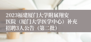 2023福建厦门大学附属翔安医院（厦门大学医学中心）补充招聘3人公告（第二批）