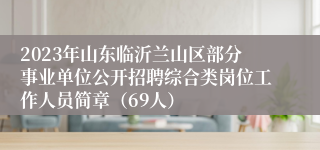 2023年山东临沂兰山区部分事业单位公开招聘综合类岗位工作人员简章（69人）