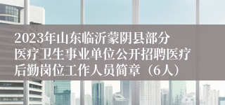 2023年山东临沂蒙阴县部分医疗卫生事业单位公开招聘医疗后勤岗位工作人员简章（6人）