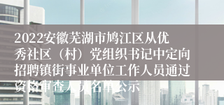 2022安徽芜湖市鸠江区从优秀社区（村）党组织书记中定向招聘镇街事业单位工作人员通过资格审查人员名单公示