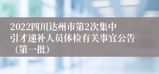 2022四川达州市第2次集中引才递补人员体检有关事宜公告（第一批）