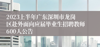 2023上半年广东深圳市龙岗区赴外面向应届毕业生招聘教师600人公告