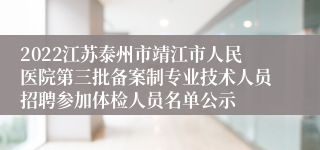 2022江苏泰州市靖江市人民医院第三批备案制专业技术人员招聘参加体检人员名单公示