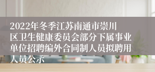 2022年冬季江苏南通市崇川区卫生健康委员会部分下属事业单位招聘编外合同制人员拟聘用人员公示