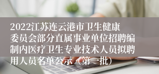 2022江苏连云港市卫生健康委员会部分直属事业单位招聘编制内医疗卫生专业技术人员拟聘用人员名单公示（第一批）