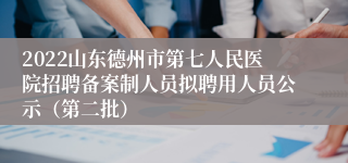 2022山东德州市第七人民医院招聘备案制人员拟聘用人员公示（第二批）