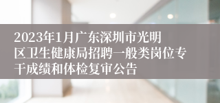 2023年1月广东深圳市光明区卫生健康局招聘一般类岗位专干成绩和体检复审公告