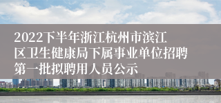 2022下半年浙江杭州市滨江区卫生健康局下属事业单位招聘第一批拟聘用人员公示