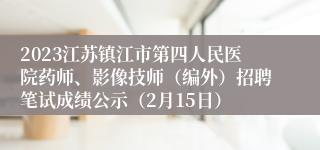 2023江苏镇江市第四人民医院药师、影像技师（编外）招聘笔试成绩公示（2月15日）