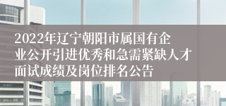 2022年辽宁朝阳市属国有企业公开引进优秀和急需紧缺人才面试成绩及岗位排名公告