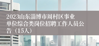 2023山东淄博市周村区事业单位综合类岗位招聘工作人员公告（15人）