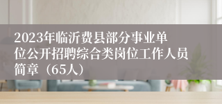 2023年临沂费县部分事业单位公开招聘综合类岗位工作人员简章（65人）