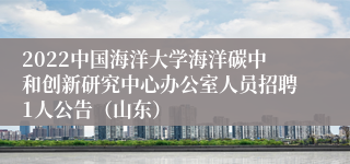 2022中国海洋大学海洋碳中和创新研究中心办公室人员招聘1人公告（山东）