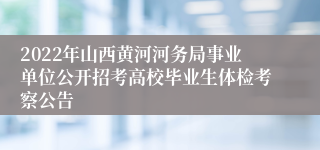 2022年山西黄河河务局事业单位公开招考高校毕业生体检考察公告