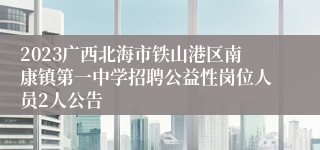 2023广西北海市铁山港区南康镇第一中学招聘公益性岗位人员2人公告