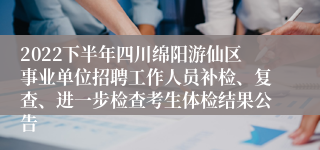 2022下半年四川绵阳游仙区事业单位招聘工作人员补检、复查、进一步检查考生体检结果公告