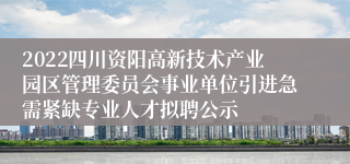 2022四川资阳高新技术产业园区管理委员会事业单位引进急需紧缺专业人才拟聘公示