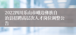 2022四川乐山市峨边彝族自治县招聘高层次人才岗位调整公告