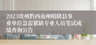 2023贵州黔西南州晴隆县事业单位急需紧缺专业人员笔试成绩查询公告