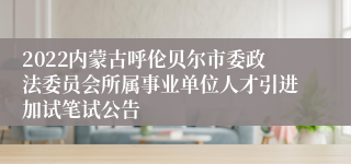 2022内蒙古呼伦贝尔市委政法委员会所属事业单位人才引进加试笔试公告