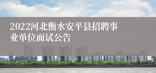 2022河北衡水安平县招聘事业单位面试公告