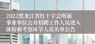 2022黑龙江省红十字会所属事业单位公开招聘工作人员进入体检和考察环节人员名单公告