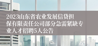 2023山东省农业发展信贷担保有限责任公司部分急需紧缺专业人才招聘5人公告