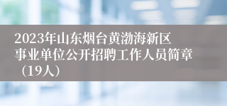 2023年山东烟台黄渤海新区事业单位公开招聘工作人员简章（19人）