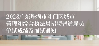 2023广东珠海市斗门区城市管理和综合执法局招聘普通雇员笔试成绩及面试通知