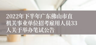 2022年下半年广东佛山市直机关事业单位招考雇用人员33人关于举办笔试公告